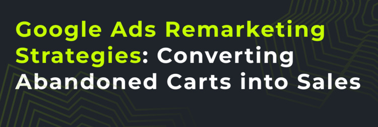 Google Ads' Remarketing Strategies for Cart Abandoners Google Ads' Remarketing Strategies for Cart Abandoners